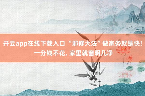开云app在线下载入口 “邪修大法”做家务就是快! 一分钱不花, 家里就窗明几净