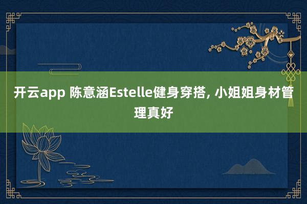 开云app 陈意涵Estelle健身穿搭, 小姐姐身材管理真好