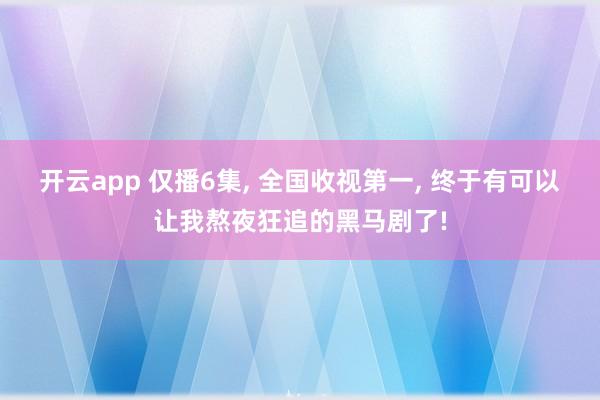 开云app 仅播6集, 全国收视第一, 终于有可以让我熬夜狂追的黑马剧了!