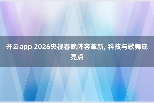 开云app 2026央视春晚阵容革新, 科技与歌舞成亮点