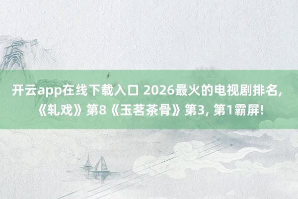 开云app在线下载入口 2026最火的电视剧排名, 《轧戏》第8《玉茗茶骨》第3, 第1霸屏!