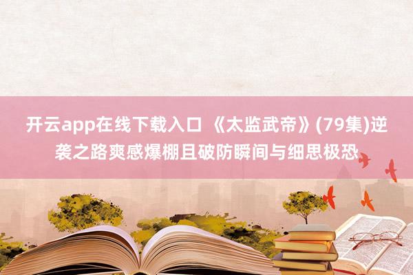 开云app在线下载入口 《太监武帝》(79集)逆袭之路爽感爆棚且破防瞬间与细思极恐