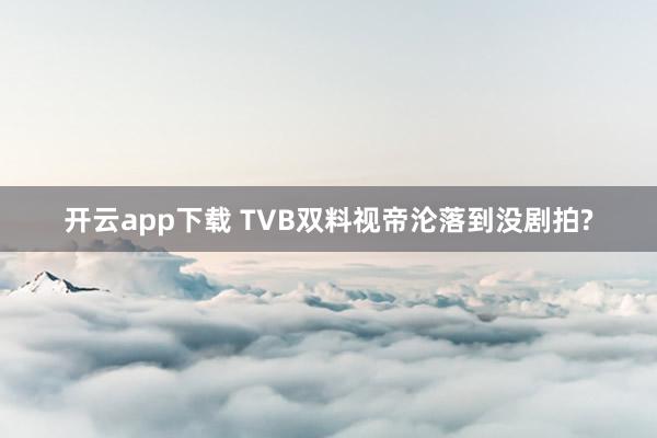开云app下载 TVB双料视帝沦落到没剧拍?