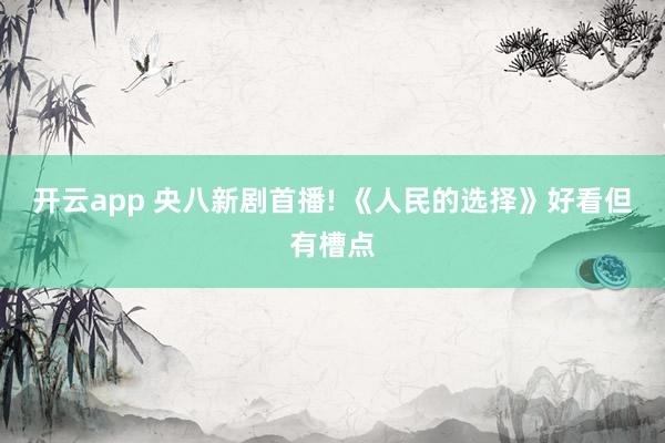 开云app 央八新剧首播! 《人民的选择》好看但有槽点