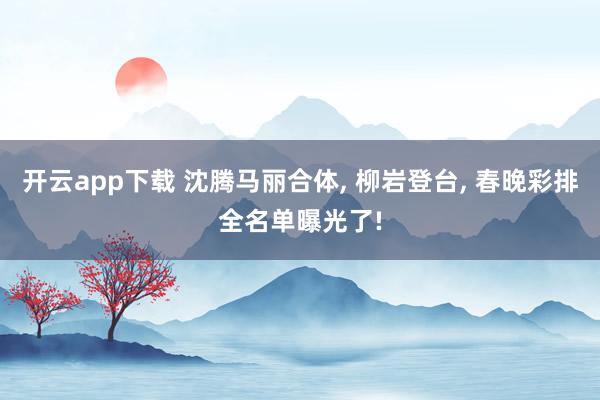 开云app下载 沈腾马丽合体, 柳岩登台, 春晚彩排全名单曝光了!