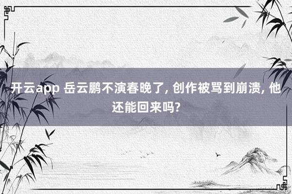 开云app 岳云鹏不演春晚了, 创作被骂到崩溃, 他还能回来吗?