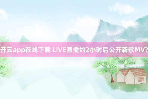 开云app在线下载 LIVE直播约2小时后公开新歌MV?
