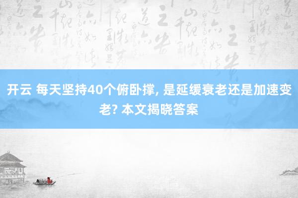 开云 每天坚持40个俯卧撑, 是延缓衰老还是加速变老? 本文揭晓答案