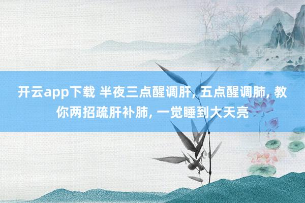 开云app下载 半夜三点醒调肝, 五点醒调肺, 教你两招疏肝补肺, 一觉睡到大天亮