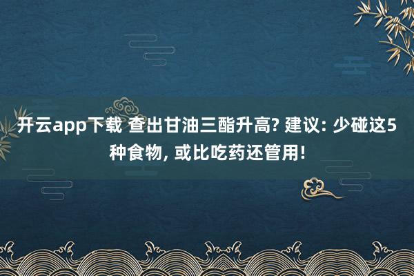 开云app下载 查出甘油三酯升高? 建议: 少碰这5种食物, 或比吃药还管用!