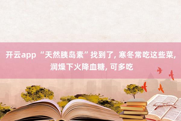 开云app “天然胰岛素”找到了, 寒冬常吃这些菜, 润燥下火降血糖, 可多吃