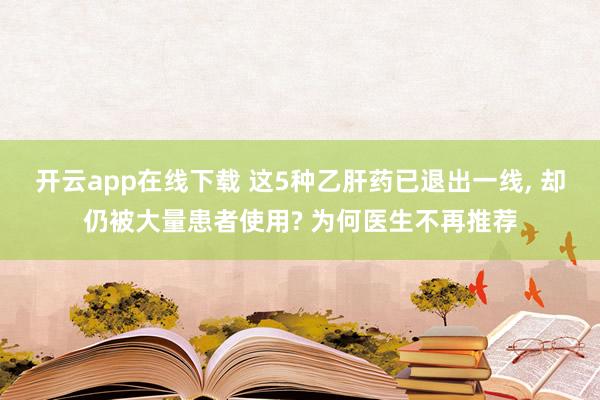 开云app在线下载 这5种乙肝药已退出一线, 却仍被大量患者使用? 为何医生不再推荐