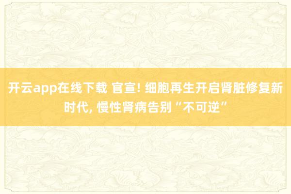 开云app在线下载 官宣! 细胞再生开启肾脏修复新时代, 慢性肾病告别“不可逆”
