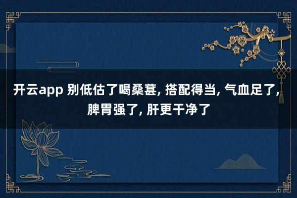 开云app 别低估了喝桑葚, 搭配得当, 气血足了, 脾胃强了, 肝更干净了