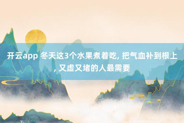 开云app 冬天这3个水果煮着吃, 把气血补到根上, 又虚又堵的人最需要