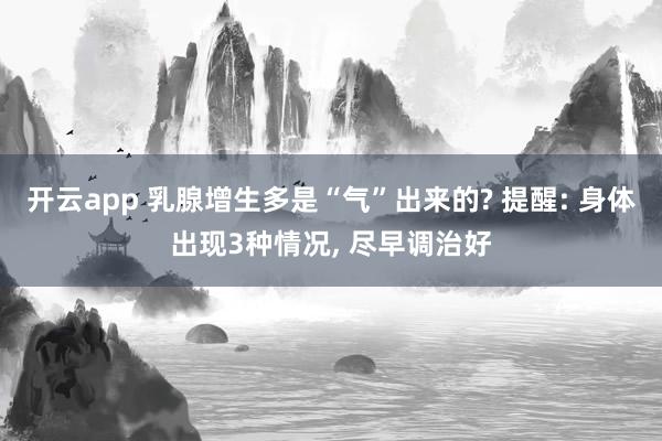 开云app 乳腺增生多是“气”出来的? 提醒: 身体出现3种情况, 尽早调治好