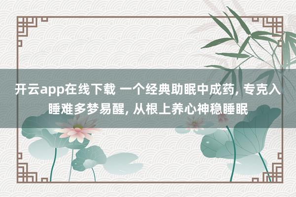 开云app在线下载 一个经典助眠中成药, 专克入睡难多梦易醒, 从根上养心神稳睡眠