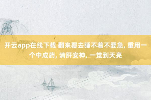 开云app在线下载 翻来覆去睡不着不要急, 重用一个中成药, 清肝安神, 一觉到天亮