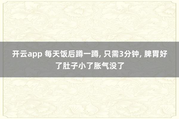 开云app 每天饭后蹲一蹲, 只需3分钟, 脾胃好了肚子小了胀气没了