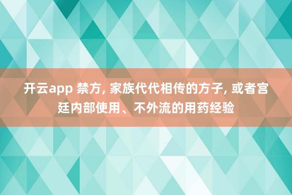 开云app 禁方, 家族代代相传的方子, 或者宫廷内部使用、不外流的用药经验