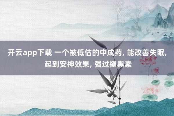 开云app下载 一个被低估的中成药, 能改善失眠, 起到安神效果, 强过褪黑素