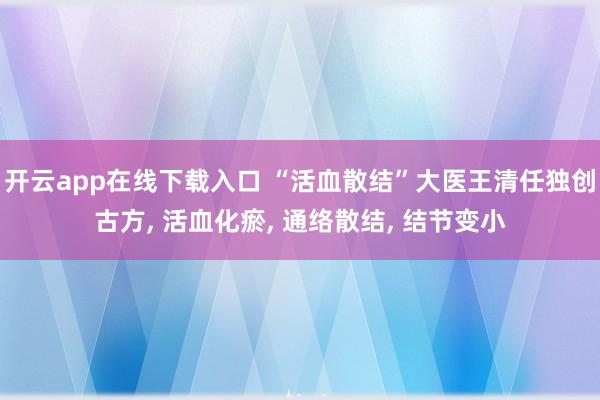 开云app在线下载入口 “活血散结”大医王清任独创古方, 活血化瘀, 通络散结, 结节变小