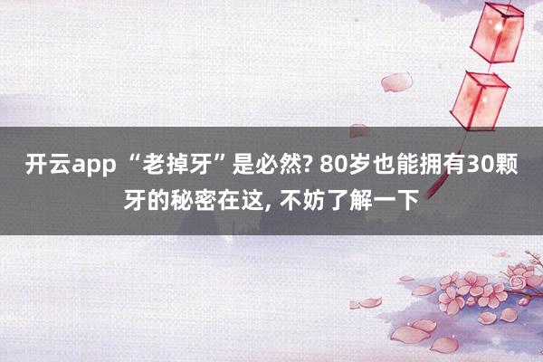 开云app “老掉牙”是必然? 80岁也能拥有30颗牙的秘密在这, 不妨了解一下