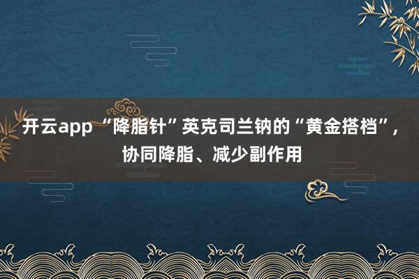 开云app “降脂针”英克司兰钠的“黄金搭档”, 协同降脂、减少副作用