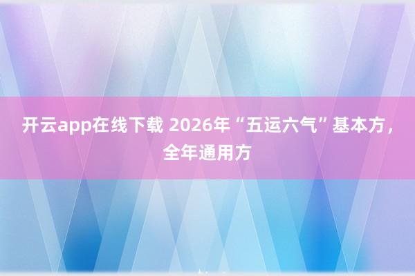 开云app在线下载 2026年“五运六气”基本方，全年通用方