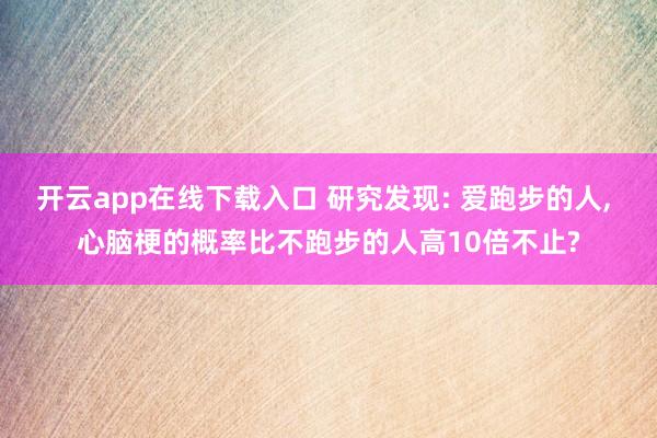 开云app在线下载入口 研究发现: 爱跑步的人, 心脑梗的概率比不跑步的人高10倍不止?