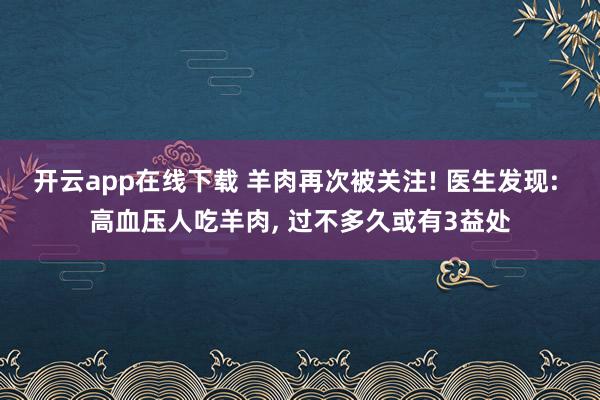 开云app在线下载 羊肉再次被关注! 医生发现: 高血压人吃羊肉, 过不多久或有3益处