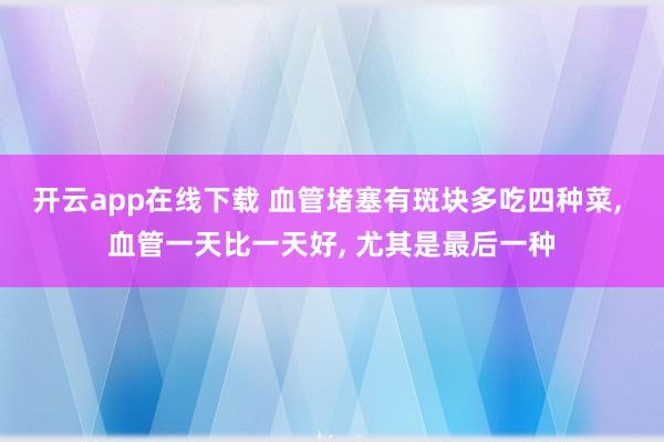 开云app在线下载 血管堵塞有斑块多吃四种菜, 血管一天比一天好, 尤其是最后一种