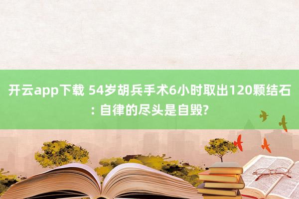 开云app下载 54岁胡兵手术6小时取出120颗结石: 自律的尽头是自毁?