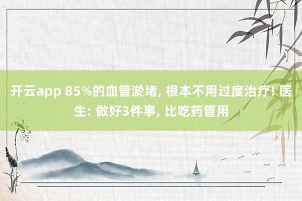 开云app 85%的血管淤堵, 根本不用过度治疗! 医生: 做好3件事, 比吃药管用