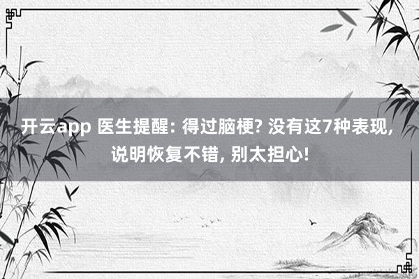 开云app 医生提醒: 得过脑梗? 没有这7种表现, 说明恢复不错, 别太担心!