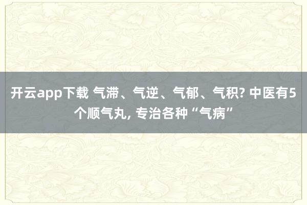 开云app下载 气滞、气逆、气郁、气积? 中医有5个顺气丸, 专治各种“气病”