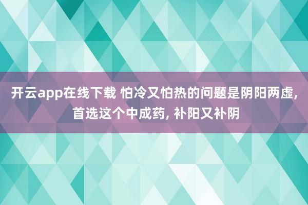 开云app在线下载 怕冷又怕热的问题是阴阳两虚, 首选这个中成药, 补阳又补阴
