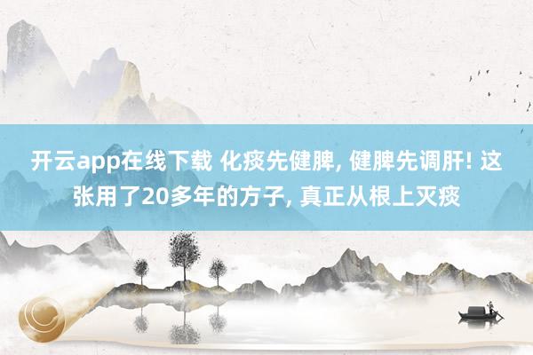 开云app在线下载 化痰先健脾, 健脾先调肝! 这张用了20多年的方子, 真正从根上灭痰