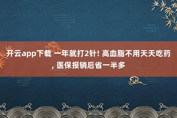 开云app下载 一年就打2针! 高血脂不用天天吃药, 医保报销后省一半多