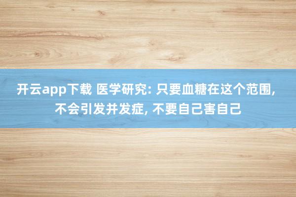 开云app下载 医学研究: 只要血糖在这个范围, 不会引发并发症, 不要自己害自己