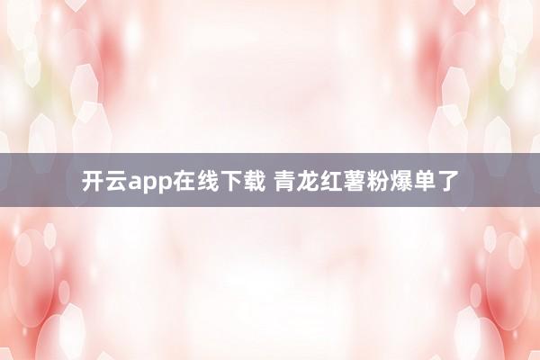 开云app在线下载 青龙红薯粉爆单了
