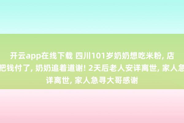 开云app在线下载 四川101岁奶奶想吃米粉, 店里好心大哥把钱付了, 奶奶追着道谢! 2天后老人安详离世, 家人急寻大哥感谢
