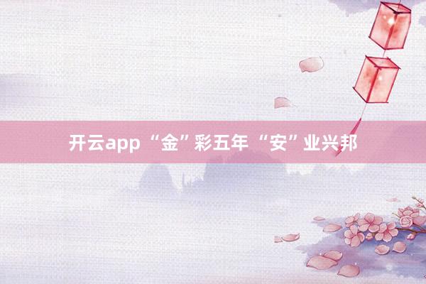 开云app “金”彩五年 “安”业兴邦