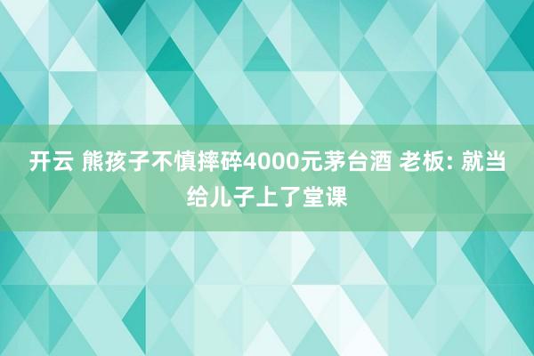 开云 熊孩子不慎摔碎4000元茅台酒 老板: 就当给儿子上了堂课