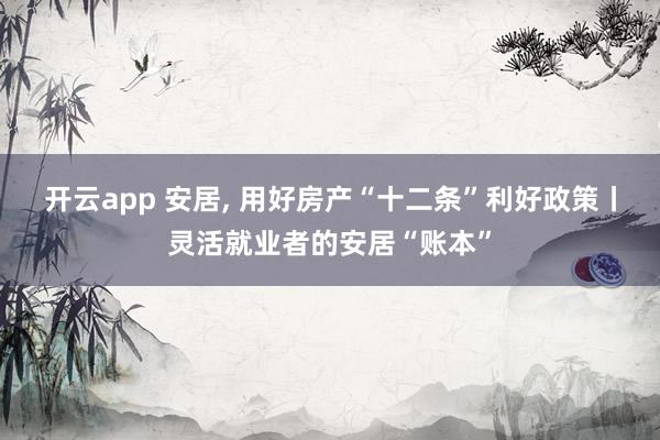 开云app 安居, 用好房产“十二条”利好政策丨灵活就业者的安居“账本”