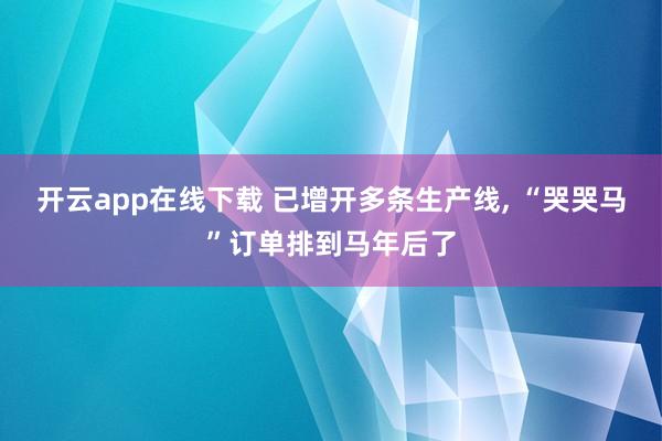 开云app在线下载 已增开多条生产线, “哭哭马”订单排到马年后了