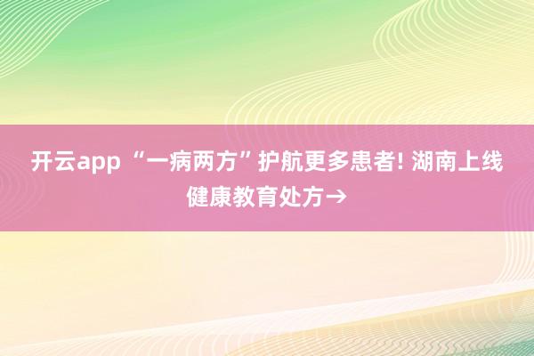 开云app “一病两方”护航更多患者! 湖南上线健康教育处方→