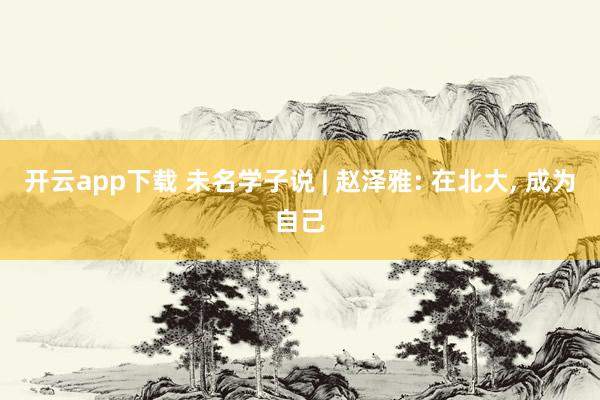 开云app下载 未名学子说 | 赵泽雅: 在北大, 成为自己