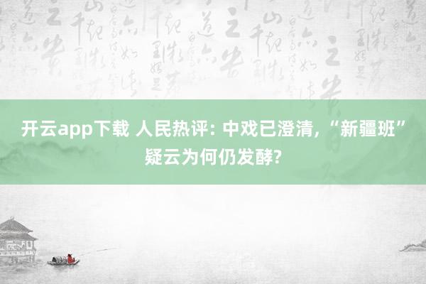 开云app下载 人民热评: 中戏已澄清, “新疆班”疑云为何仍发酵?