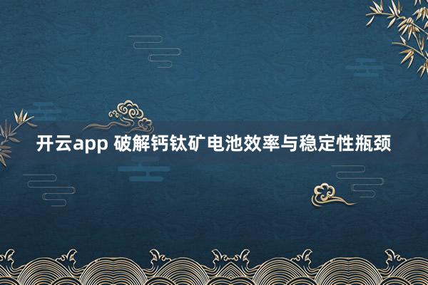 开云app 破解钙钛矿电池效率与稳定性瓶颈
